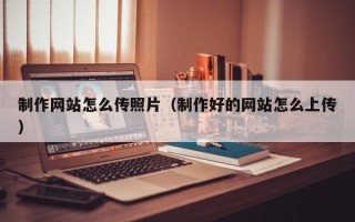 那曲制作网站怎么传照片（制作好的网站怎么上传）