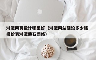 那曲湘潭网页设计哪里好（湘潭网站建设多少钱 报价表湘潭磐石网络）