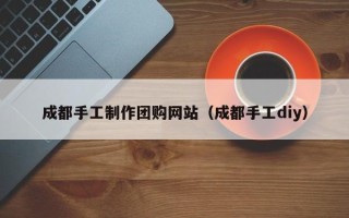 那曲成都手工制作团购网站（成都手工diy）