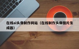 那曲在线ai头像制作网站（在线制作头像图片生成器）