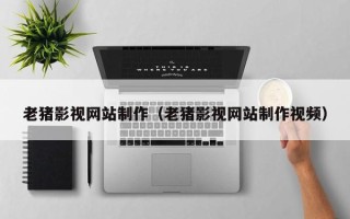 那曲老猪影视网站制作（老猪影视网站制作视频）