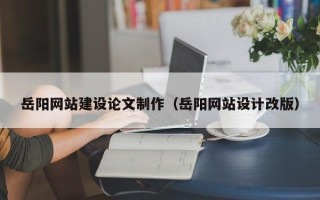 那曲岳阳网站建设论文制作（岳阳网站设计改版）