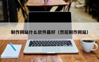 那曲制作网站什么软件最好（然后制作网站）