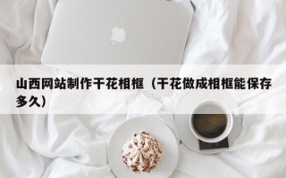 那曲山西网站制作干花相框（干花做成相框能保存多久）