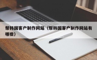那曲帮韩国客户制作网站（帮韩国客户制作网站有哪些）